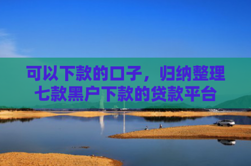 可以下款的口子，归纳整理七款黑户下款的贷款平台