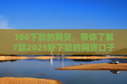 100下款的网贷，带你了解7款2025好下款的网贷口子