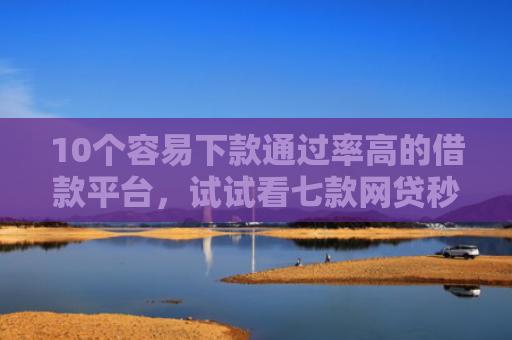 10个容易下款通过率高的借款平台，试试看七款网贷秒拒能下款的口子