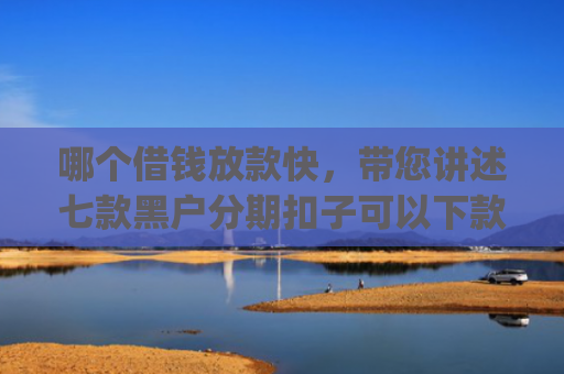 哪个借钱放款快，带您讲述七款黑户分期扣子可以下款的app