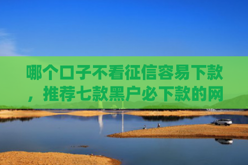 哪个口子不看征信容易下款，推荐七款黑户必下款的网贷口子app
