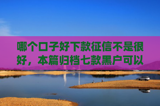 哪个口子好下款征信不是很好，本篇归档七款黑户可以下款的app2025