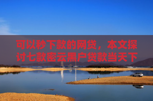 可以秒下款的网贷，本文探讨七款密云黑户贷款当天下款