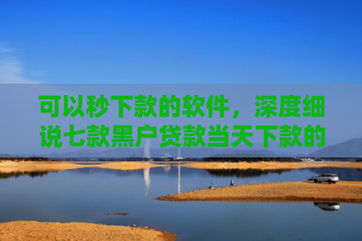 可以秒下款的软件，深度细说七款黑户贷款当天下款的