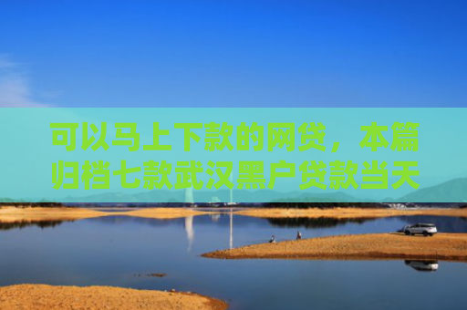 可以马上下款的网贷，本篇归档七款武汉黑户贷款当天下款
