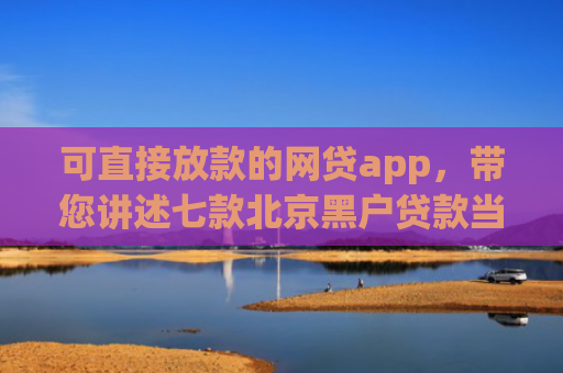 可直接放款的网贷app，带您讲述七款北京黑户贷款当天下款
