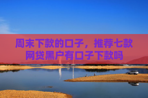 周末下款的口子，推荐七款网贷黑户有口子下款吗