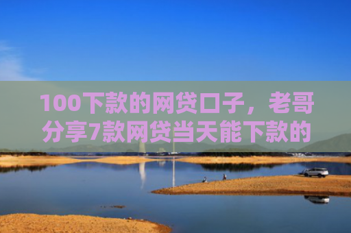 100下款的网贷口子，老哥分享7款网贷当天能下款的口子