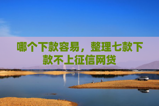 哪个下款容易，整理七款下款不上征信网贷