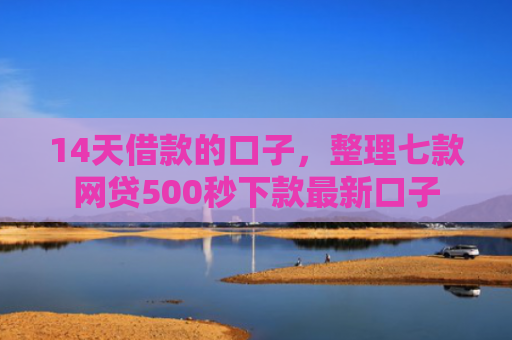 14天借款的口子，整理七款网贷500秒下款最新口子