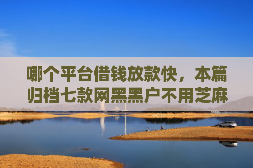 哪个平台借钱放款快，本篇归档七款网黑黑户不用芝麻分下款app