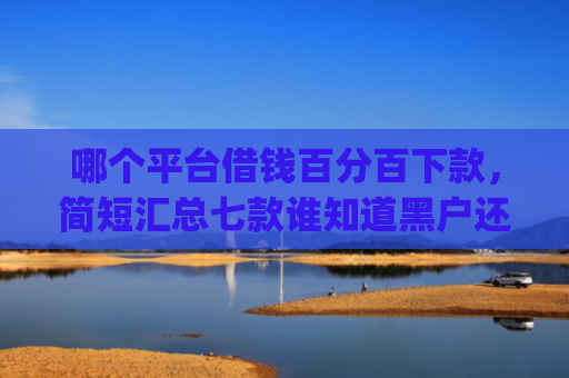 哪个平台借钱百分百下款，简短汇总七款谁知道黑户还能下款的app