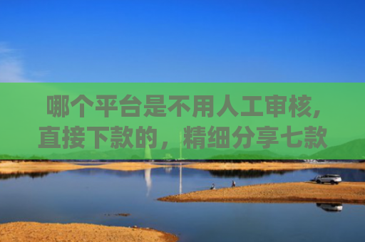 哪个平台是不用人工审核,直接下款的，精细分享七款2025年黑户秒下款的网贷app