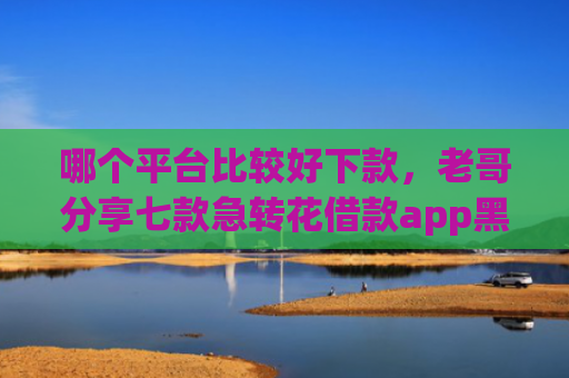 哪个平台比较好下款，老哥分享七款急转花借款app黑户能下款吗
