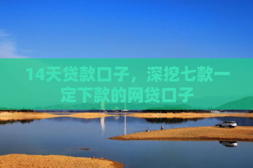 14天贷款口子，深挖七款一定下款的网贷口子