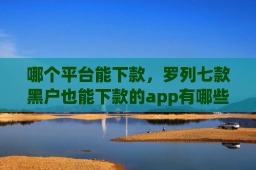 哪个平台能下款，罗列七款黑户也能下款的app有哪些软件