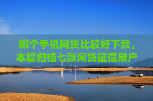 哪个手机网贷比较好下款，本篇归档七款网贷征信黑户也能下款的app