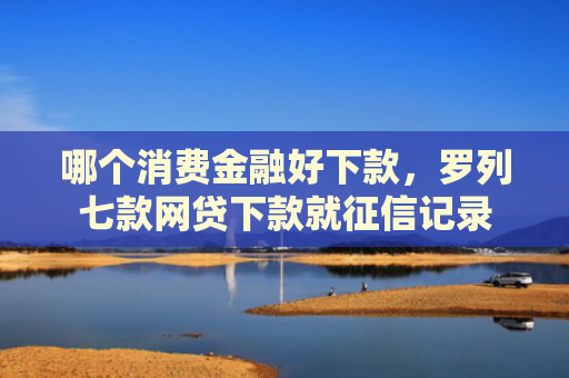 哪个消费金融好下款，罗列七款网贷下款就征信记录