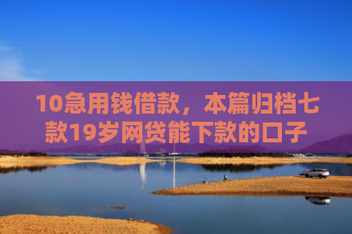 10急用钱借款，本篇归档七款19岁网贷能下款的口子