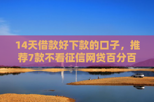 14天借款好下款的口子，推荐7款不看征信网贷百分百下款口子