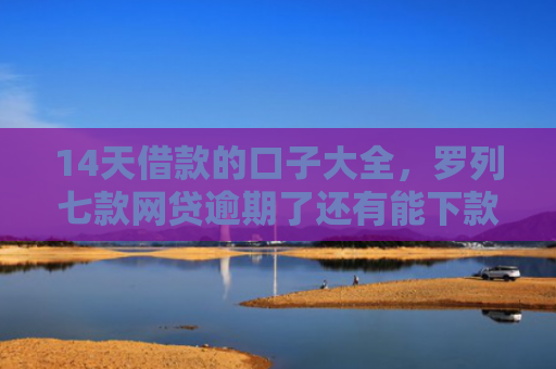 14天借款的口子大全，罗列七款网贷逾期了还有能下款的口子吗