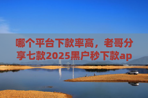 哪个平台下款率高，老哥分享七款2025黑户秒下款app1万以上
