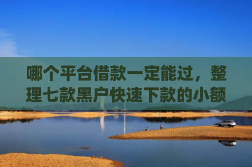 哪个平台借款一定能过，整理七款黑户快速下款的小额网贷app