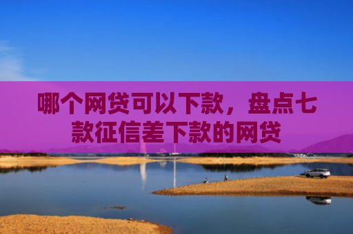 哪个网贷可以下款，盘点七款征信差下款的网贷
