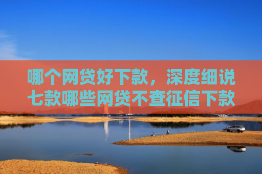 哪个网贷好下款，深度细说七款哪些网贷不查征信下款快