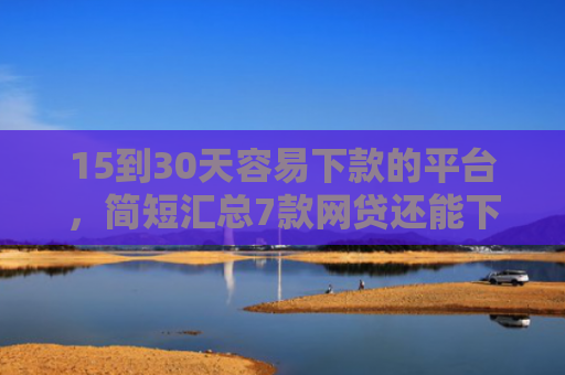 15到30天容易下款的平台，简短汇总7款网贷还能下款的口子
