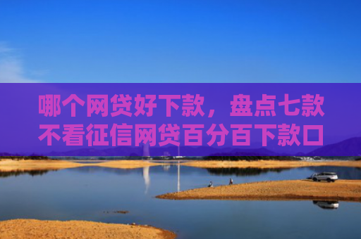 哪个网贷好下款，盘点七款不看征信网贷百分百下款口子