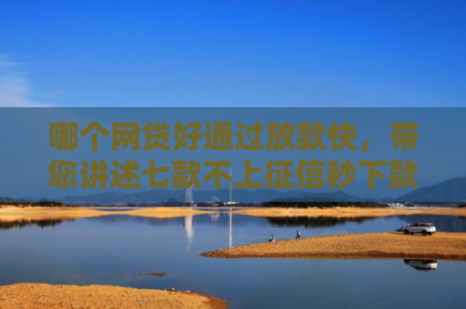 哪个网贷好通过放款快，带您讲述七款不上征信秒下款的网贷