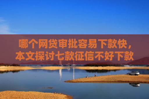 哪个网贷审批容易下款快，本文探讨七款征信不好下款网贷