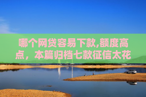 哪个网贷容易下款,额度高点，本篇归档七款征信太花也能下款的网贷