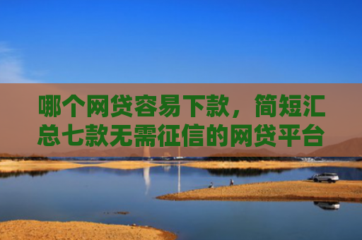 哪个网贷容易下款，简短汇总七款无需征信的网贷平台下款