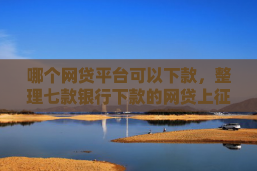哪个网贷平台可以下款，整理七款银行下款的网贷上征信吗