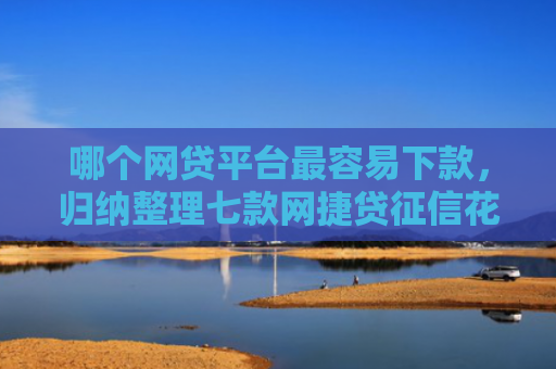 哪个网贷平台最容易下款，归纳整理七款网捷贷征信花能下款吗