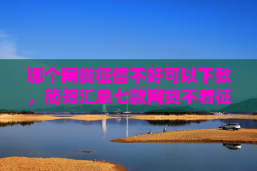 哪个网贷征信不好可以下款，简短汇总七款网贷不看征信下款的