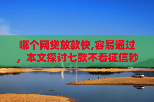 哪个网贷放款快,容易通过，本文探讨七款不看征信秒下款的网贷