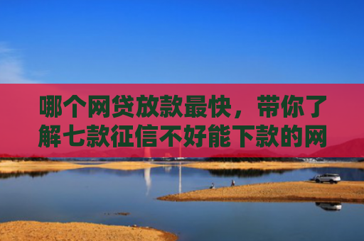 哪个网贷放款最快，带你了解七款征信不好能下款的网贷