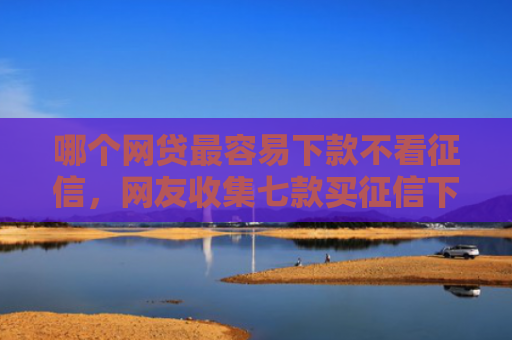 哪个网贷最容易下款不看征信，网友收集七款买征信下款的网贷
