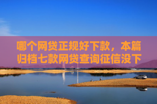 哪个网贷正规好下款，本篇归档七款网贷查询征信没下款