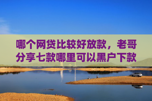 哪个网贷比较好放款，老哥分享七款哪里可以黑户下款额度好点的app