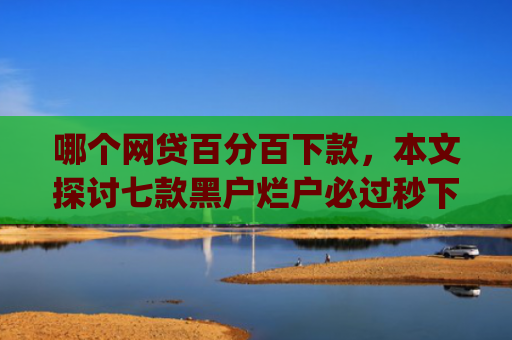哪个网贷百分百下款，本文探讨七款黑户烂户必过秒下款app有哪些