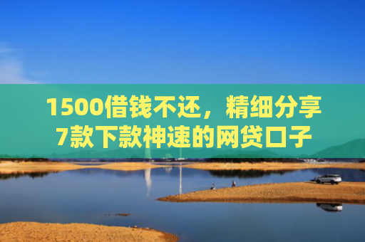 1500借钱不还，精细分享7款下款神速的网贷口子
