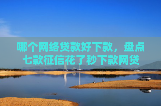 哪个网络贷款好下款，盘点七款征信花了秒下款网贷