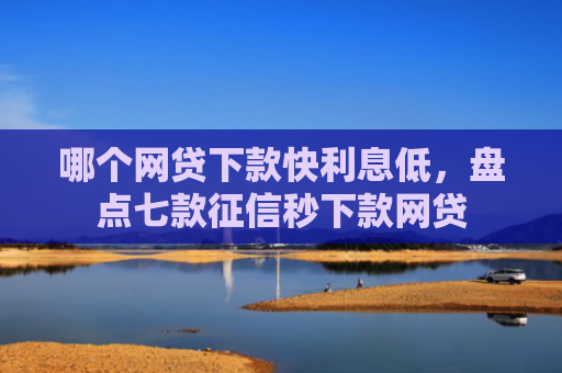 哪个网贷下款快利息低，盘点七款征信秒下款网贷