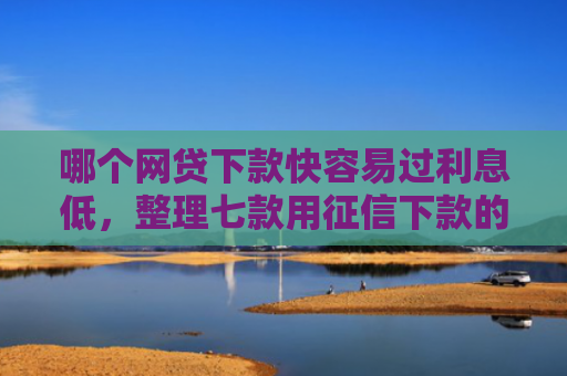 哪个网贷下款快容易过利息低，整理七款用征信下款的网贷