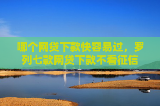 哪个网贷下款快容易过，罗列七款网贷下款不看征信