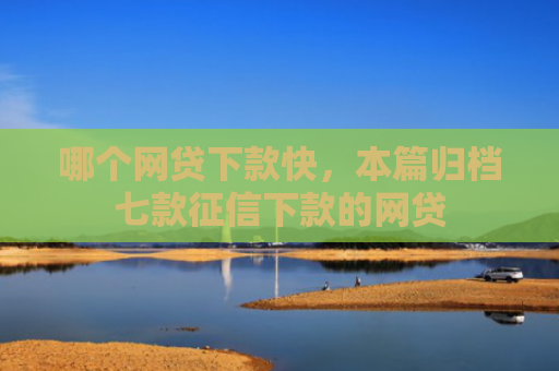 哪个网贷下款快，本篇归档七款征信下款的网贷